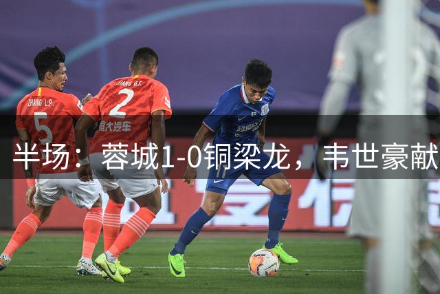 半场：蓉城1-0铜梁龙，韦世豪献助攻，费利佩首开记录